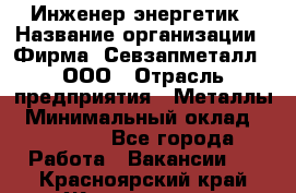 Инженер-энергетик › Название организации ­ Фирма "Севзапметалл", ООО › Отрасль предприятия ­ Металлы › Минимальный оклад ­ 65 000 - Все города Работа » Вакансии   . Красноярский край,Железногорск г.